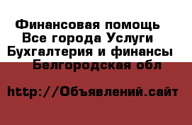 Финансовая помощь - Все города Услуги » Бухгалтерия и финансы   . Белгородская обл.